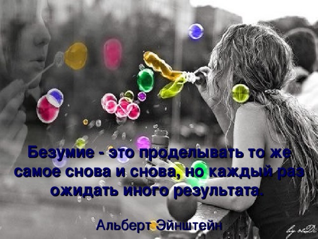 Безумие - это проделывать то же самое снова и снова, но каждый раз ожидать иного результата.    Альберт Эйнштейн 