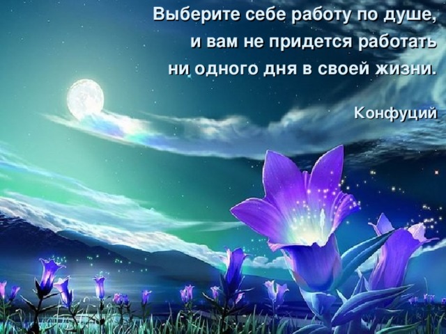 Выберите себе работу по душе, и вам не придется работать ни одного дня в своей жизни.    Конфуций  