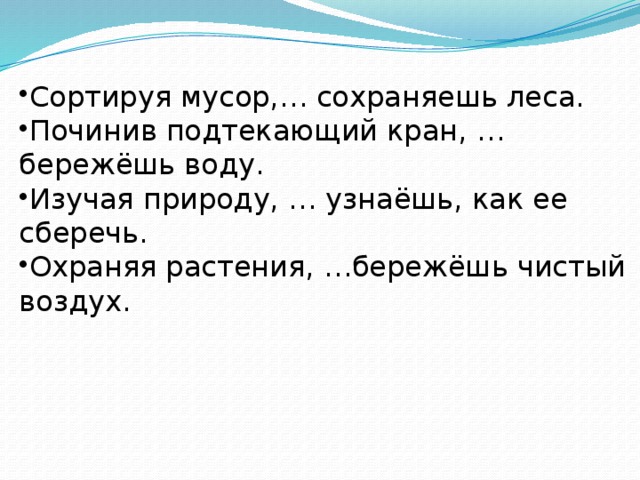Сортируя мусор,… сохраняешь леса. Починив подтекающий кран, …бережёшь воду. Изучая природу, … узнаёшь, как ее сберечь. Охраняя растения, …бережёшь чистый воздух. 