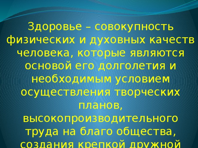 Здоровье – совокупность физических и духовных качеств человека, которые являются основой его долголетия и необходимым условием осуществления творческих планов, высокопроизводительного труда на благо общества, создания крепкой дружной семьи, рождения и воспитания 