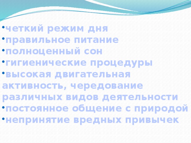 четкий режим дня правильное питание полноценный сон гигиенические процедуры высокая двигательная активность, чередование различных видов деятельности постоянное общение с природой непринятие вредных привычек 