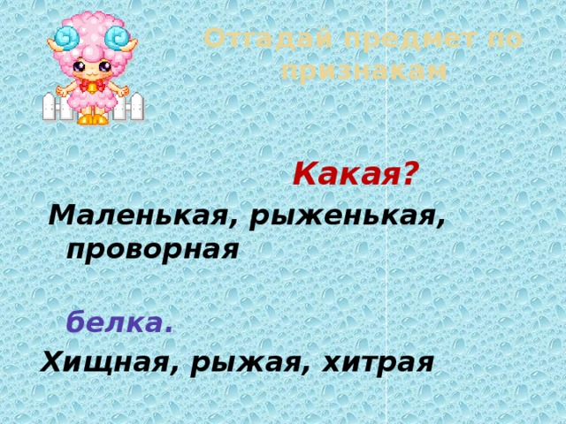 Отгадай предмет по признакам  Какая?   Маленькая, рыженькая, проворная  белка. Хищная, рыжая, хитрая  лиса. 