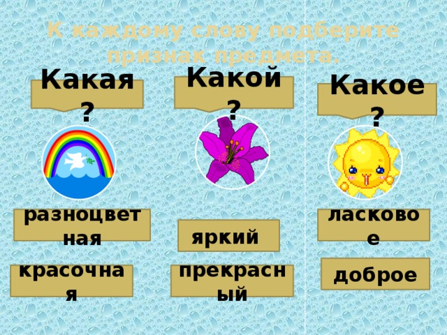 К каждому слову подберите признак предмета. Какой? Какая? Какое? разноцветная ласковое яркий доброе красочная прекрасный 