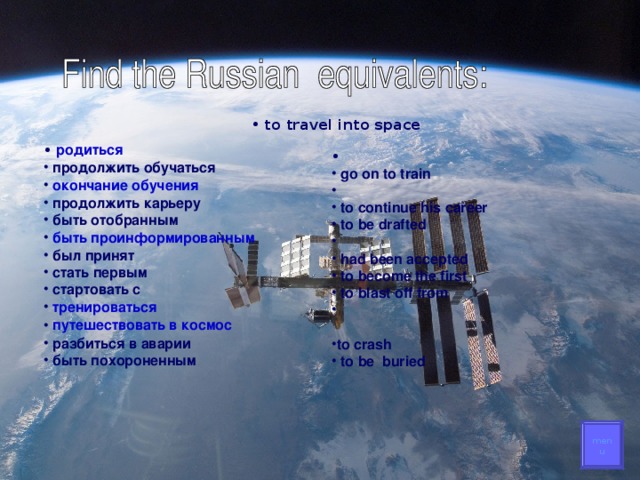 to travel into space  родиться  продолжить обучаться окончание обучения  продолжить карьеру  быть отобранным  быть проинформированным  был принят  стать первым  стартовать с  тренироваться путешествовать в космос  разбиться в аварии  быть похороненным   go on to train   to continue his career  to be drafted   had been accepted  to become the first  to blast off from   to crash  to be buried
