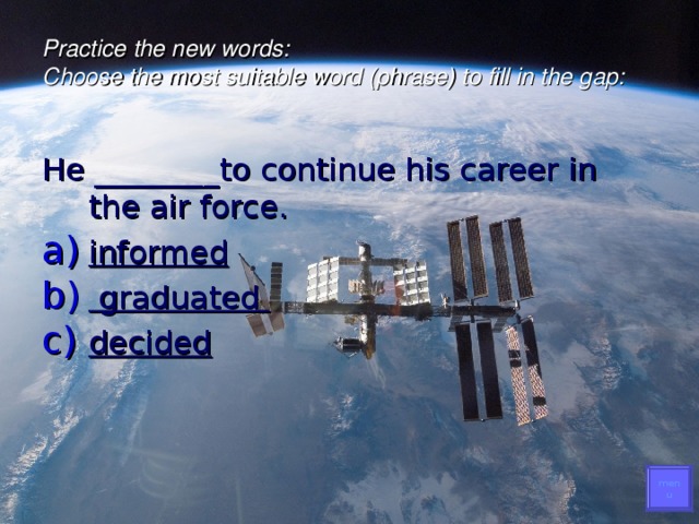 Practice the new words :   Choose the most suitable word (phrase) to fill in the gap:   He ________to continue his career in the air force. informed  graduated decided menu