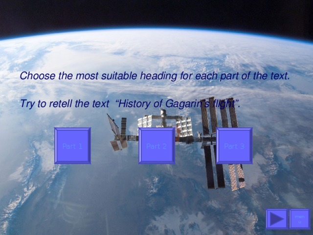 Choose the most suitable heading for each part of the text.   Try to retell the text “History of Gagarin’s flight”.   Part 1 Part 2 Part 3 menu