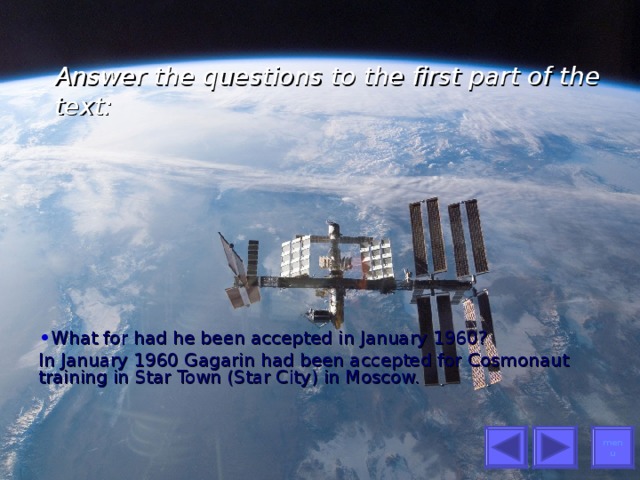 Answer the questions to the first part of the text:   What for had he been accepted in January 1960? In January 1960 Gagarin had been accepted for Cosmonaut training in Star Town (Star City) in Moscow. menu