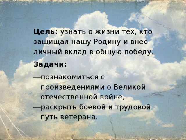 Цель: узнать о жизни тех, кто защищал нашу Родину и внес личный вклад в общую победу. Задачи: познакомиться с произведениями о Великой отечественной войне, раскрыть боевой и трудовой путь ветерана. 