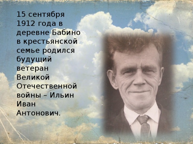 15 сентября 1912 года в деревне Бабино в крестьянской семье родился будущий ветеран Великой Отечественной войны – Ильин Иван Антонович. 