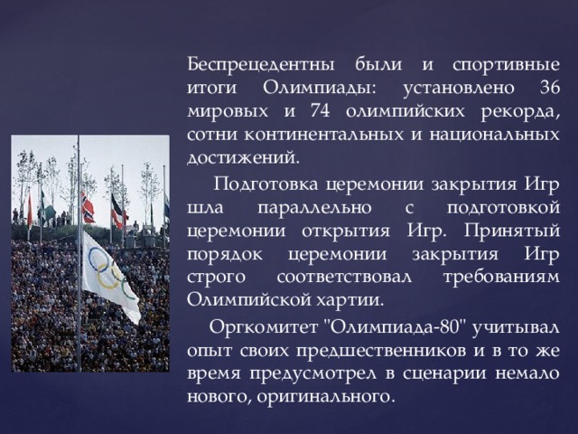 Беспрецедентны были и спортивные итоги Олимпиады: установлено 36 мировых и 74 олимпийских рекорда, сотни континентальных и национальных достижений.  Подготовка церемонии закрытия Игр шла параллельно с подготовкой церемонии открытия Игр. Принятый порядок церемонии закрытия Игр строго соответствовал требованиям Олимпийской хартии.  Оргкомитет 