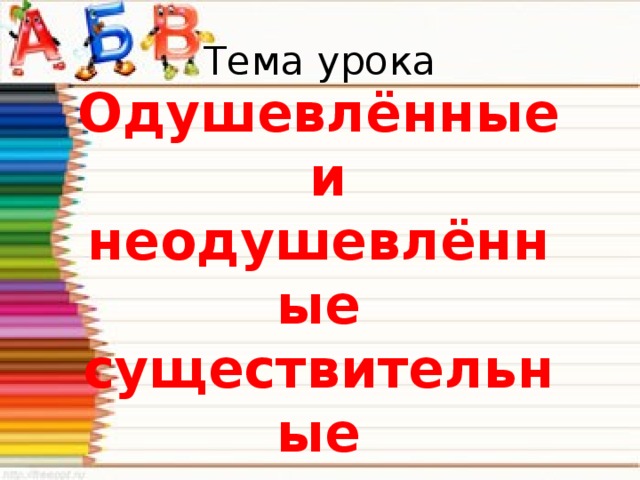 Тема урока Одушевлённые  и неодушевлённые существительные