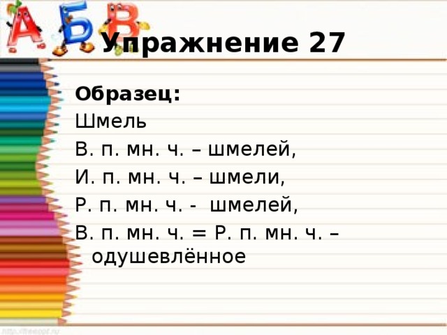 Упражнение 27 Образец: Шмель В. п. мн. ч. – шмелей, И. п. мн. ч. – шмели, Р. п. мн. ч. - шмелей, В. п. мн. ч. = Р. п. мн. ч. – одушевлённое