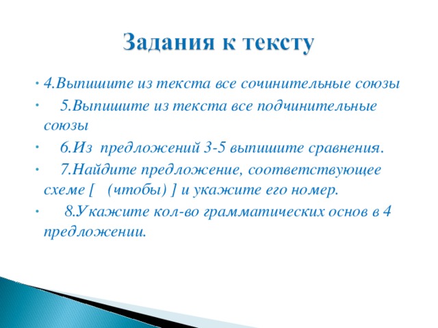 4.Выпишите из текста все сочинительные союзы  5.Выпишите из текста все подчинительные союзы  6.Из предложений 3-5 выпишите сравнения.  7.Найдите предложение, соответствующее схеме [ (чтобы) ] и укажите его номер.  8.Укажите кол-во грамматических основ в 4 предложении.  