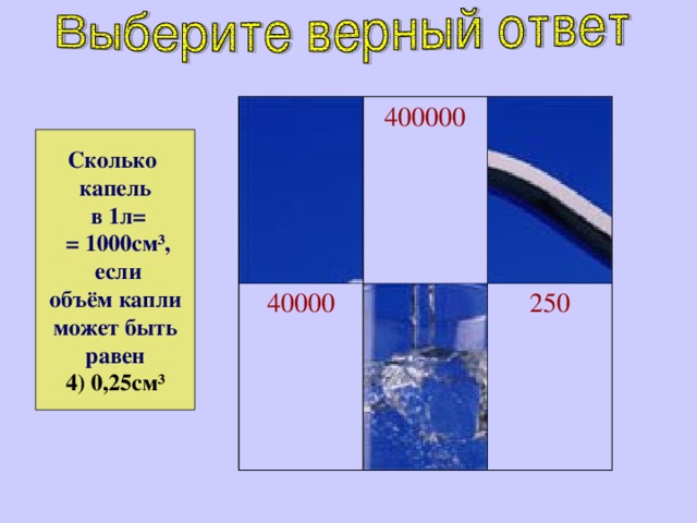 400000 40000 250 Сколько капель  в 1л=  = 1000см³,  если объём капли  может быть  равен 4) 0,25см³