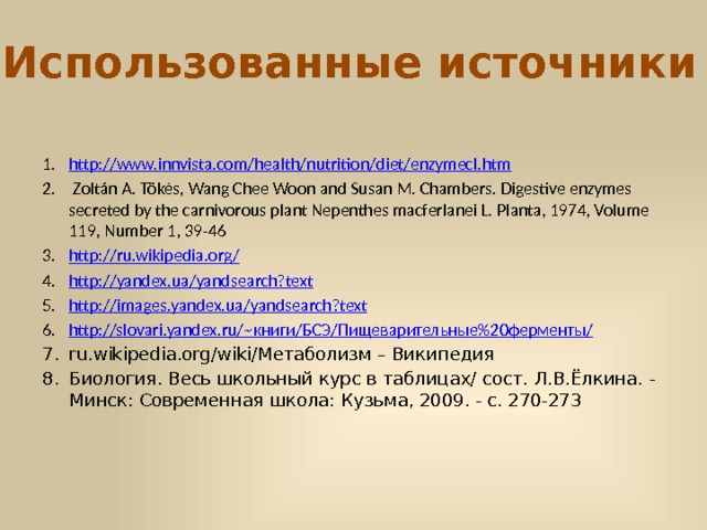 Использованные источники http ://www.innvista.com/health/nutrition/diet/enzymecl.htm  Zoltán A. Tökés, Wang Chee Woon and Susan M. Chambers. Digestive enzymes secreted by the carnivorous plant Nepenthes macferlanei L. Planta, 1974, Volume 119, Number 1, 39-46 http://ru.wikipedia.org/ http://yandex.ua/yandsearch?text http://images.yandex.ua/yandsearch?text http://slovari.yandex.ru/~ книги/БСЭ/Пищеварительные%20ферменты/ ru.wikipedia.org/wiki/Метаболизм – Википедия Биология. Весь школьный курс в таблицах/ сост. Л.В.Ёлкина. - Минск: Современная школа: Кузьма, 2009. - с. 270-273  