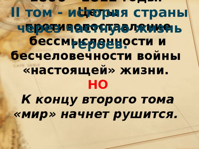 II том - история страны через частную жизнь героев. Период жизни героев - 1806 - 1812 годы.  Цель: противопоставление бессмысленности и бесчеловечности войны «настоящей» жизни.  НО  К концу второго тома «мир» начнет рушится. 