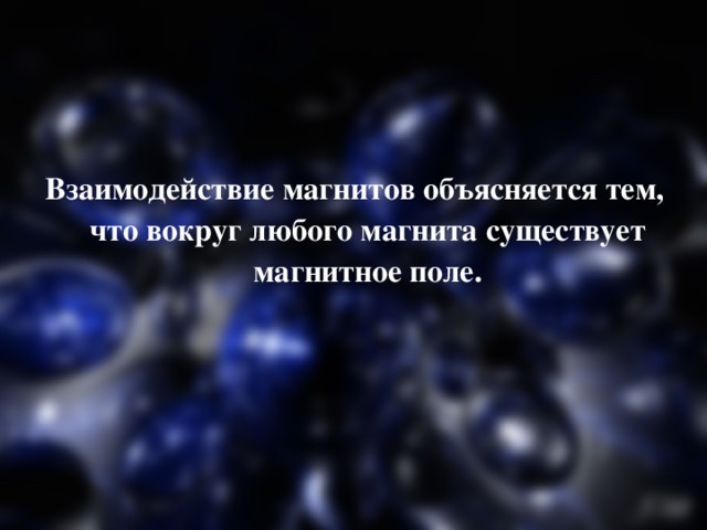 Взаимодействие магнитов объясняется тем, что вокруг любого магнита существует магнитное поле. 