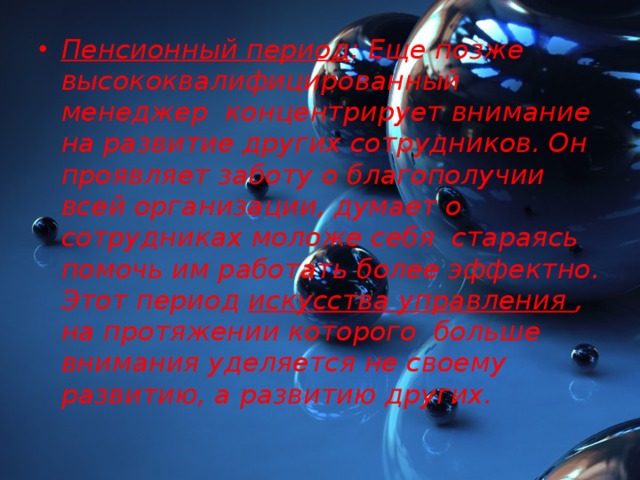 Пенсионный период : Еще позже высококвалифицированный менеджер концентрирует внимание на развитие других сотрудников. Он проявляет заботу о благополучии всей организации, думает о сотрудниках моложе себя стараясь помочь им работать более эффектно. Этот период искусства управления , на протяжении которого больше внимания уделяется не своему развитию, а развитию других.  