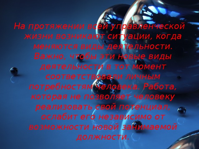  На протяжении всей управленческой жизни возникают ситуации, когда меняются виды деятельности. Важно, чтобы эти новые виды деятельности в тот момент соответствовали личным потребностям человека. Работа, которая не позволяет человеку реализовать свой потенциал, ослабит его независимо от возможности новой занимаемой должности. 