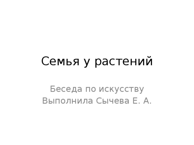Семья у растений Беседа по искусству Выполнила Сычева Е. А. 