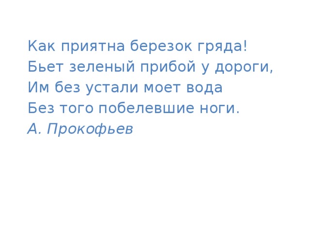 Как приятна березок гряда! Бьет зеленый прибой у дороги, Им без устали моет вода Без того побелевшие ноги. А. Прокофьев 