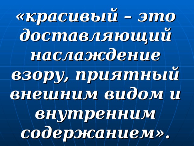 «красивый – это доставляющий наслаждение взору, приятный внешним видом и внутренним содержанием».