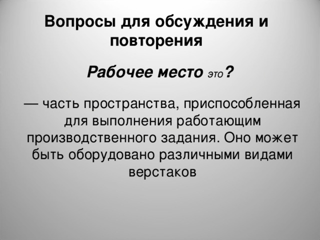 Вопросы для обсуждения и повторения Рабочее место это ?  — часть пространства, приспособленная для выполнения работающим производственного задания. Оно мо­жет быть оборудовано различными видами верстаков 
