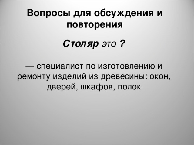 Вопросы для обсуждения и повторения Столяр это ? — специалист по изготовлению и ремонту изделий из древесины: окон, дверей, шкафов, полок 
