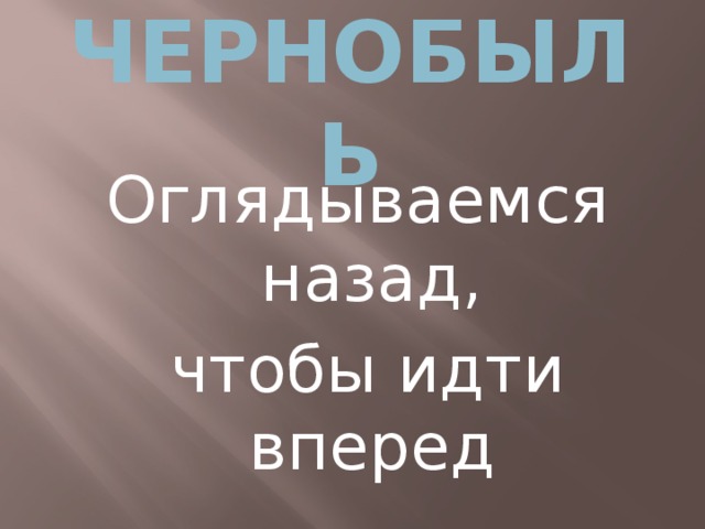 ЧЕРНОБЫЛЬ Оглядываемся назад,  чтобы идти вперед 