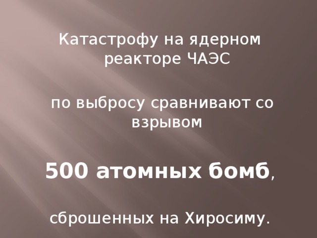 Катастрофу на ядерном реакторе ЧАЭС  по выбросу сравнивают со взрывом 500 атомных бомб , сброшенных на Хиросиму. 