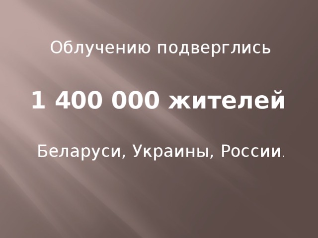 Облучению подверглись 1 400 000 жителей  Беларуси, Украины, России . 