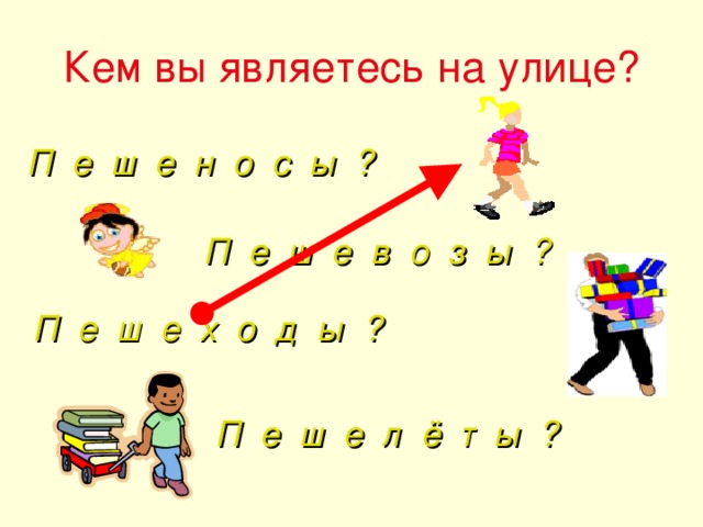 Кем вы являетесь на улице? П е ш е н о с ы ? П е ш е в о з ы ? П е ш е х о д ы ? П е ш е л ё т ы ?