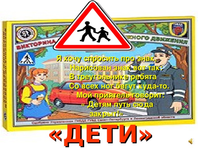 Я хочу спросить про знак,  Нарисован знак вот так:  В треугольнике ребята  Со всех ног бегут куда-то.  Мой приятель говорит:  « Детям путь сюда закрыт!»  «ДЕТИ»