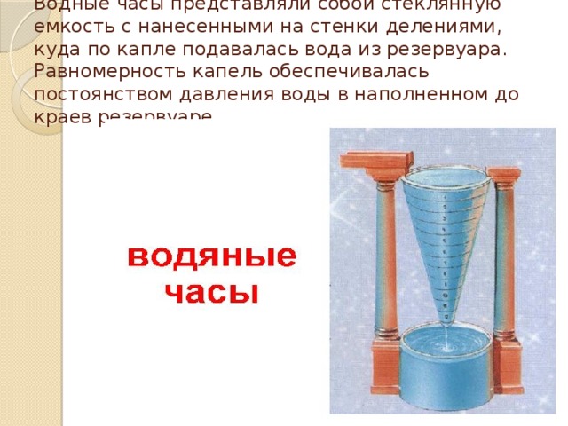 Водные часы представляли собой стеклянную емкость с нанесенными на стенки делениями, куда по капле подавалась вода из резервуара. Равномерность капель обеспечивалась постоянством давления воды в наполненном до краев резервуаре.