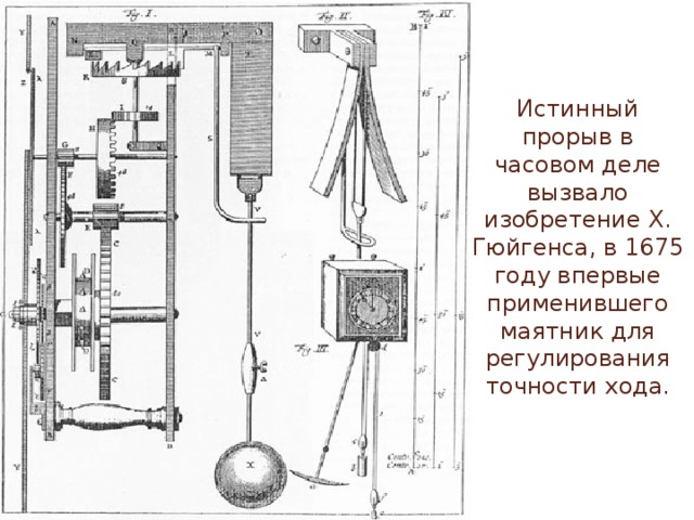 Истинный прорыв в часовом деле вызвало изобретение Х. Гюйгенса, в 1675 году впервые применившего маятник для регулирования точности хода.