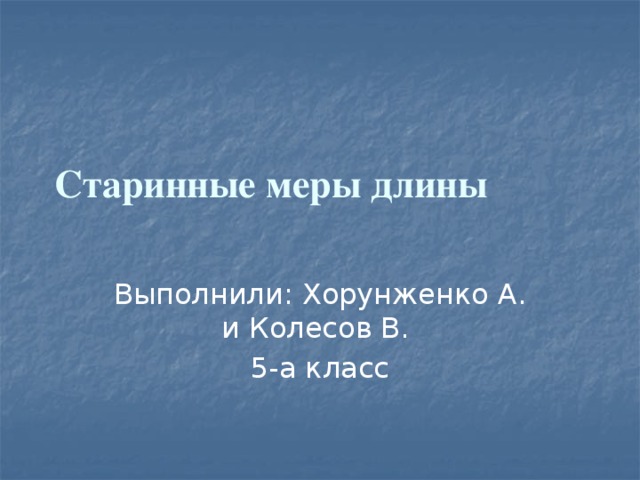 Старинные меры длины Выполнили: Хорунженко А. и Колесов В. 5-а класс 