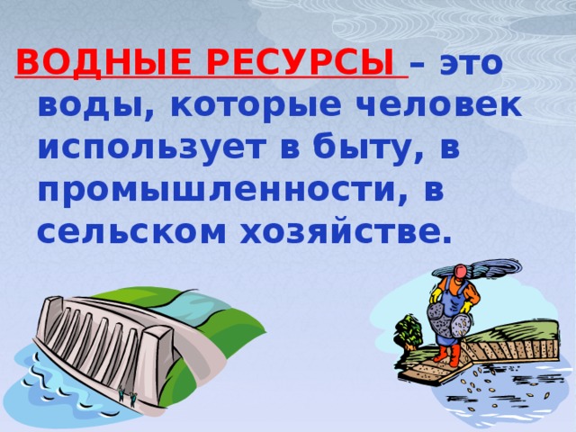 ВОДНЫЕ РЕСУРСЫ – это воды, которые человек использует в быту, в промышленности, в сельском хозяйстве. 