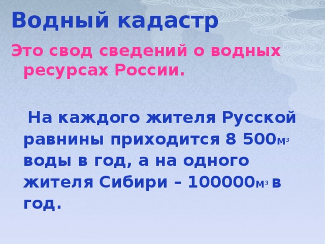 Водный кадастр Это свод сведений о водных ресурсах России.   На каждого жителя Русской равнины приходится 8 500 М 3 воды в год, а на одного жителя Сибири – 100000 М 3  в год.    