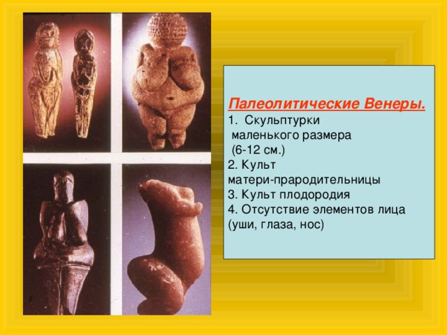 Палеолитические Венеры. Скульптурки  маленького размера  (6-12 см.) 2. Культ матери-прародительницы 3. Культ плодородия 4. Отсутствие элементов лица (уши, глаза, нос) 