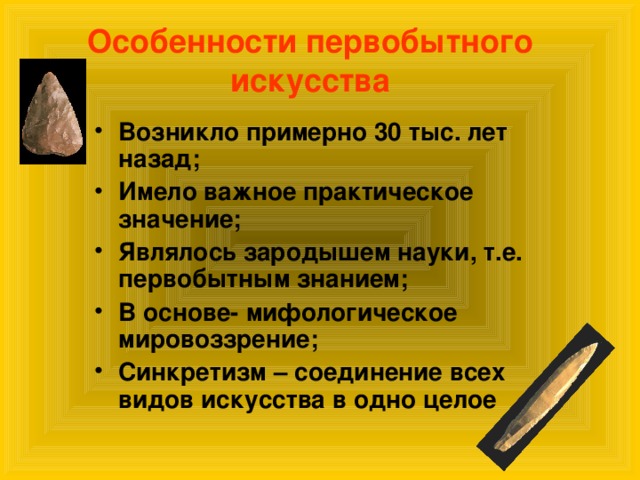 Особенности первобытного искусства Возникло примерно 30 тыс. лет назад; Имело важное практическое значение; Являлось зародышем науки, т.е. первобытным знанием; В основе- мифологическое мировоззрение; Синкретизм – соединение всех видов искусства в одно целое 
