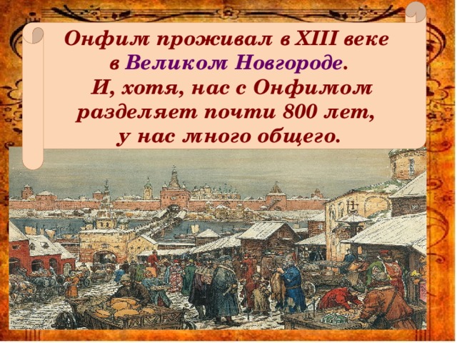 Онфим проживал в XIII веке в Великом Новгороде .  И, хотя, нас с Онфимом разделяет почти 800 лет, у нас много общего. 