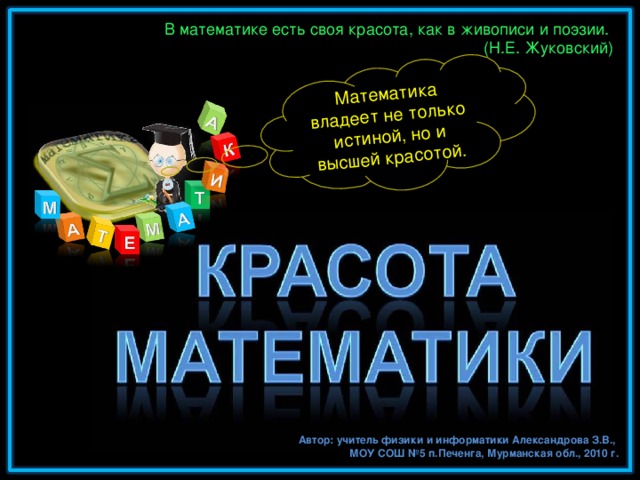 Математика владеет не только истиной, но и высшей красотой. В математике есть своя красота, как в живописи и поэзии. (Н.Е. Жуковский) Автор: учитель физики и информатики Александрова З.В., МОУ СОШ №5 п.Печенга, Мурманская обл., 2010 г.