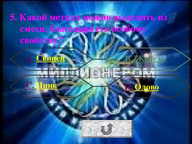 5. Какой металл можно выделить из смеси, благодаря его особому свойству? А . Свинец В. Железо С . Цинк  D . Олово 