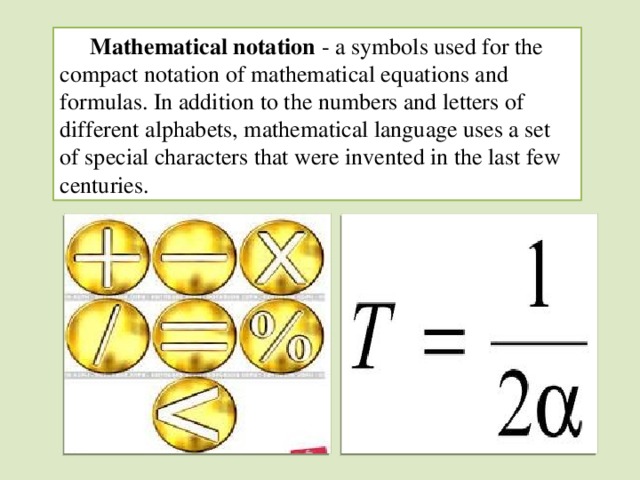 Mathematical notation - a symbols used for the compact notation of mathematical equations and formulas. In addition to the numbers and letters of different alphabets, mathematical language uses a set of special characters that were invented in the last few centuries.