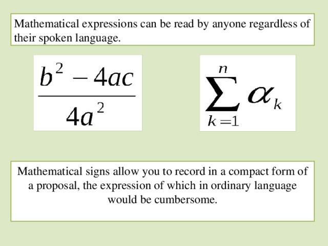 Mathematical expressions can be read by anyone regardless of their spoken language. Mathematical signs allow you to record in a compact form of a proposal, the expression of which in ordinary language would be cumbersome.