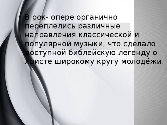 В рок- опере органично переплелись различные направления классической и популярной музыки, что сделало доступной библейскую легенду о Христе широкому кругу молодёжи. 
