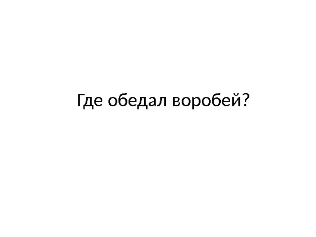 Где обедал воробей? 