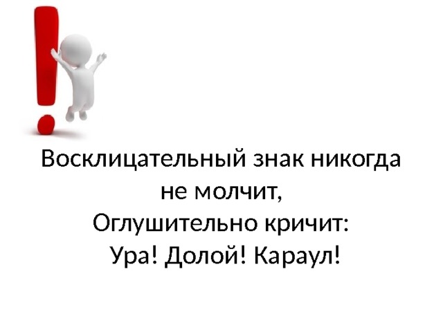 Восклицательный знак никогда не молчит,  Оглушительно кричит:   Ура! Долой! Караул! 