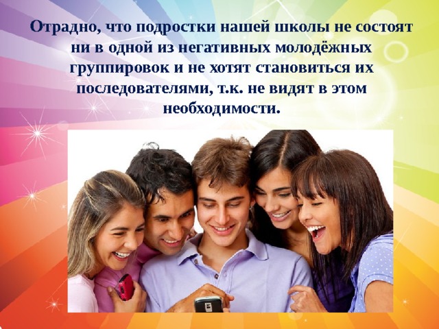 Отрадно, что подростки нашей школы не состоят ни в одной из негативных молодёжных группировок и не хотят становиться их последователями, т.к. не видят в этом необходимости. 