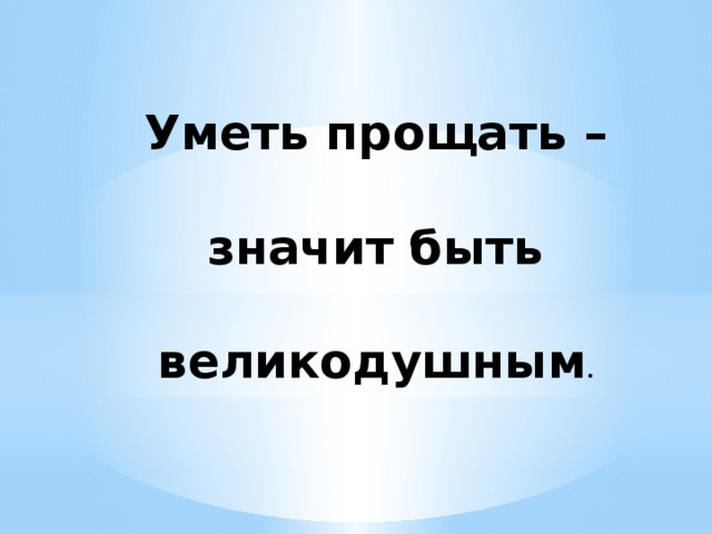 Уметь прощать – значит быть великодушным . 